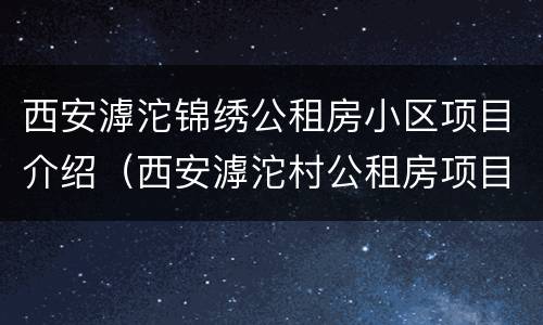 西安滹沱锦绣公租房小区项目介绍（西安滹沱村公租房项目）