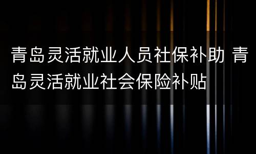 青岛灵活就业人员社保补助 青岛灵活就业社会保险补贴