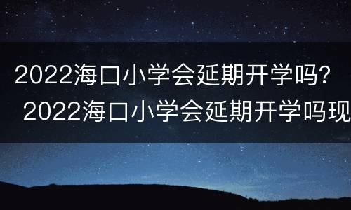 2022海口小学会延期开学吗？ 2022海口小学会延期开学吗现在