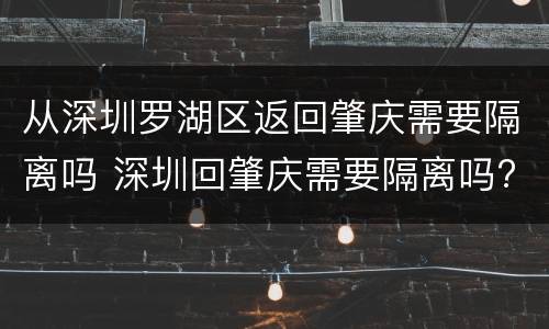 从深圳罗湖区返回肇庆需要隔离吗 深圳回肇庆需要隔离吗?