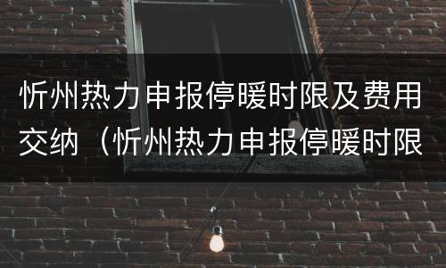 忻州热力申报停暖时限及费用交纳（忻州热力申报停暖时限及费用交纳表）
