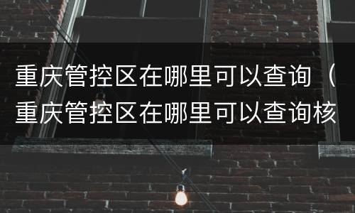 重庆管控区在哪里可以查询（重庆管控区在哪里可以查询核酸）