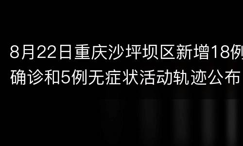 8月22日重庆沙坪坝区新增18例确诊和5例无症状活动轨迹公布