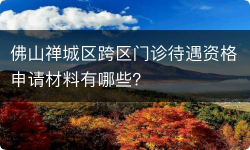 佛山禅城区跨区门诊待遇资格申请材料有哪些？