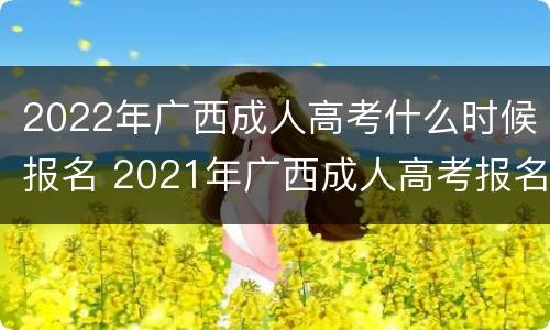 2022年广西成人高考什么时候报名 2021年广西成人高考报名时间和考试时间