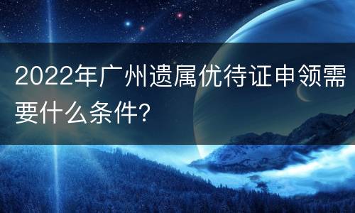 2022年广州遗属优待证申领需要什么条件？