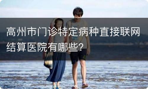 高州市门诊特定病种直接联网结算医院有哪些？