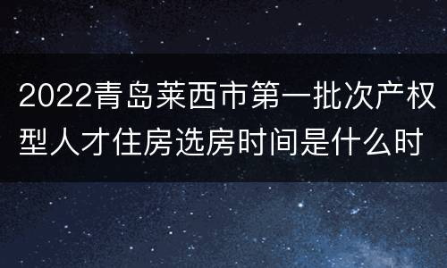 2022青岛莱西市第一批次产权型人才住房选房时间是什么时候？