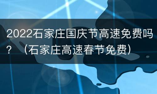 2022石家庄国庆节高速免费吗？（石家庄高速春节免费）