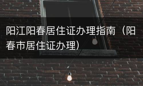 阳江阳春居住证办理指南（阳春市居住证办理）