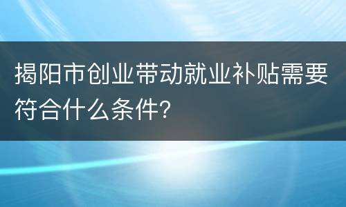 揭阳市创业带动就业补贴需要符合什么条件？