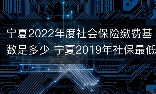 宁夏2022年度社会保险缴费基数是多少 宁夏2019年社保最低缴费基数是多少