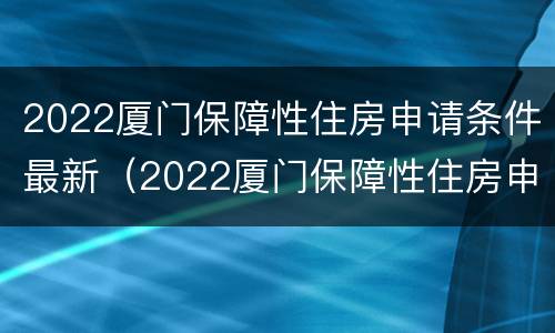 2022厦门保障性住房申请条件最新（2022厦门保障性住房申请条件最新政策）