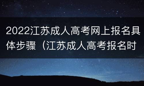 2022江苏成人高考网上报名具体步骤（江苏成人高考报名时间2021年官网）