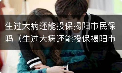 生过大病还能投保揭阳市民保吗（生过大病还能投保揭阳市民保吗怎么报销）