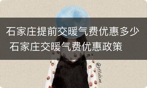 石家庄提前交暖气费优惠多少 石家庄交暖气费优惠政策