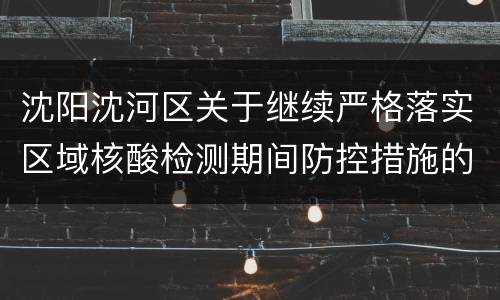 沈阳沈河区关于继续严格落实区域核酸检测期间防控措施的通告