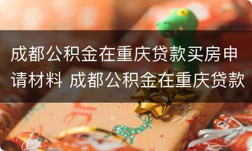 成都公积金在重庆贷款买房申请材料 成都公积金在重庆贷款买房申请材料有哪些