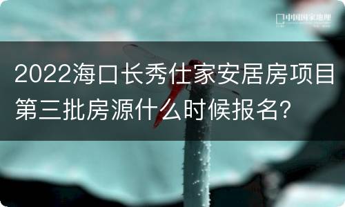 2022海口长秀仕家安居房项目第三批房源什么时候报名？