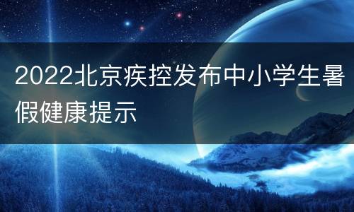 2022北京疾控发布中小学生暑假健康提示