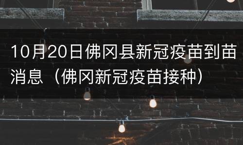 10月20日佛冈县新冠疫苗到苗消息（佛冈新冠疫苗接种）
