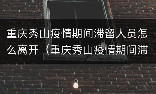 重庆秀山疫情期间滞留人员怎么离开（重庆秀山疫情期间滞留人员怎么离开三亚）