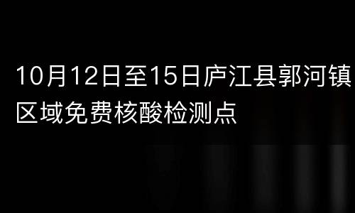 10月12日至15日庐江县郭河镇区域免费核酸检测点