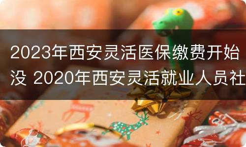 2023年西安灵活医保缴费开始没 2020年西安灵活就业人员社保缴费开始了吗