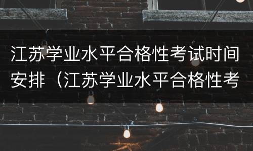 江苏学业水平合格性考试时间安排（江苏学业水平合格性考试有效期）
