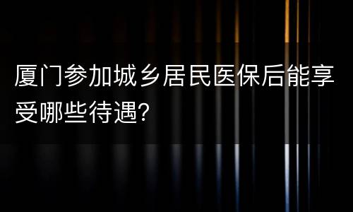 厦门参加城乡居民医保后能享受哪些待遇？