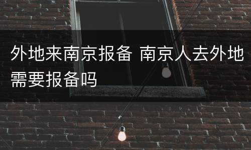外地来南京报备 南京人去外地需要报备吗