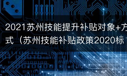 2021苏州技能提升补贴对象+方式（苏州技能补贴政策2020标准）