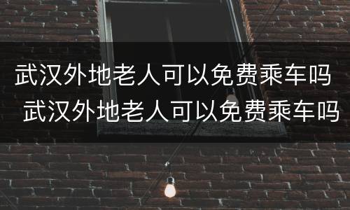 武汉外地老人可以免费乘车吗 武汉外地老人可以免费乘车吗今天