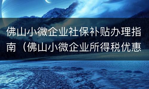 佛山小微企业社保补贴办理指南（佛山小微企业所得税优惠政策）