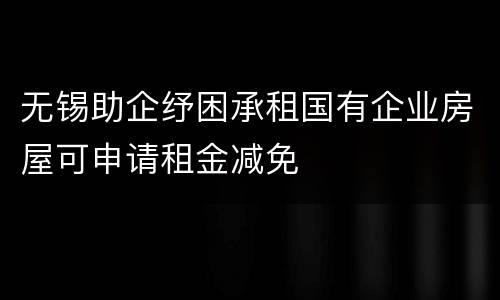 无锡助企纾困承租国有企业房屋可申请租金减免