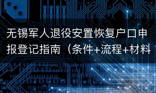 无锡军人退役安置恢复户口申报登记指南（条件+流程+材料）
