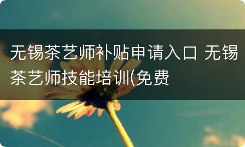 无锡茶艺师补贴申请入口 无锡茶艺师技能培训(免费