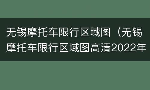 无锡摩托车限行区域图（无锡摩托车限行区域图高清2022年）
