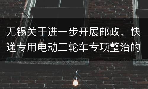 无锡关于进一步开展邮政、快递专用电动三轮车专项整治的通告