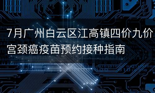 7月广州白云区江高镇四价九价宫颈癌疫苗预约接种指南