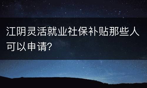 江阴灵活就业社保补贴那些人可以申请？