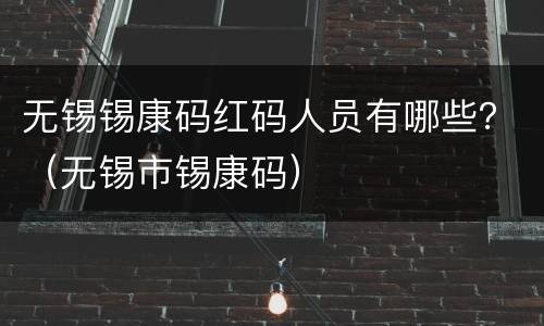 无锡锡康码红码人员有哪些？（无锡市锡康码）