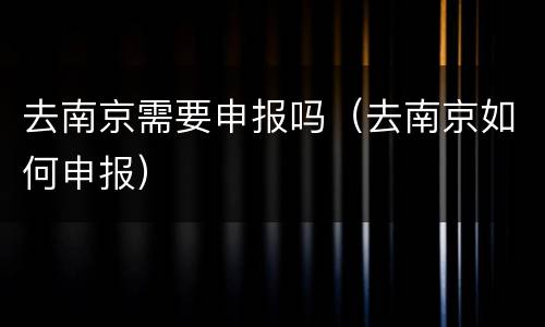 去南京需要申报吗（去南京如何申报）