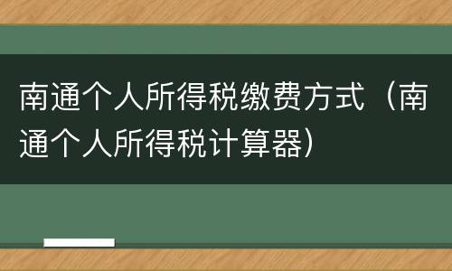 南通个人所得税缴费方式（南通个人所得税计算器）