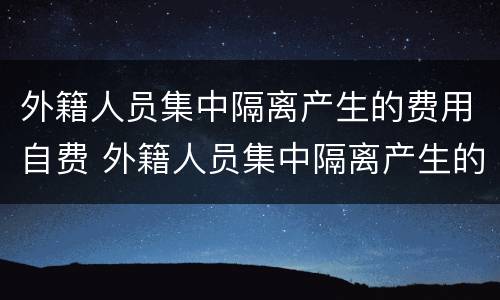 外籍人员集中隔离产生的费用自费 外籍人员集中隔离产生的费用自费报销吗