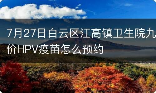 7月27日白云区江高镇卫生院九价HPV疫苗怎么预约
