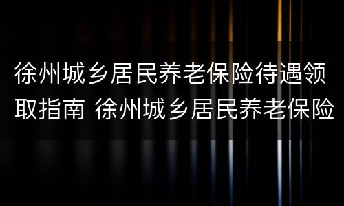 徐州城乡居民养老保险待遇领取指南 徐州城乡居民养老保险基础养老金