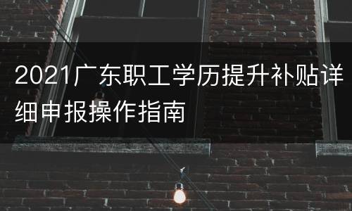 2021广东职工学历提升补贴详细申报操作指南