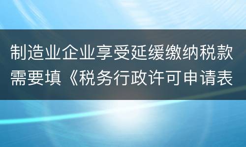 制造业企业享受延缓缴纳税款需要填《税务行政许可申请表》吗