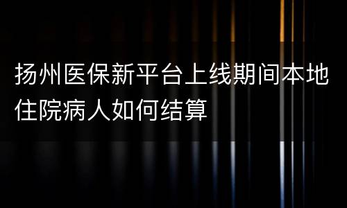 扬州医保新平台上线期间本地住院病人如何结算